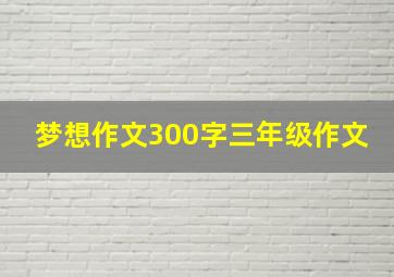 梦想作文300字三年级作文