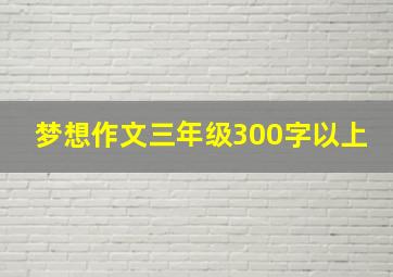 梦想作文三年级300字以上