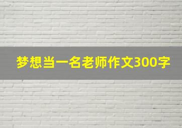 梦想当一名老师作文300字