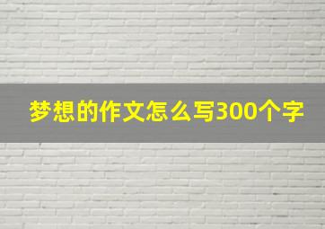 梦想的作文怎么写300个字