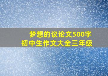 梦想的议论文500字初中生作文大全三年级