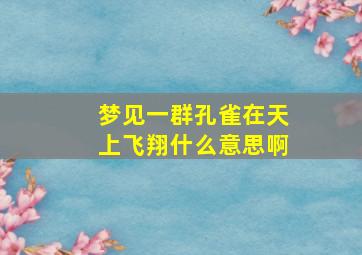 梦见一群孔雀在天上飞翔什么意思啊