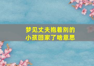 梦见丈夫抱着别的小孩回家了啥意思