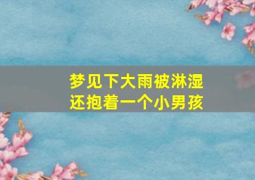 梦见下大雨被淋湿还抱着一个小男孩