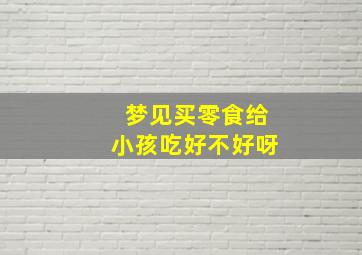 梦见买零食给小孩吃好不好呀