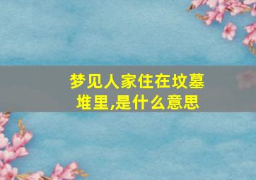 梦见人家住在坟墓堆里,是什么意思