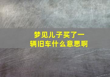 梦见儿子买了一辆旧车什么意思啊