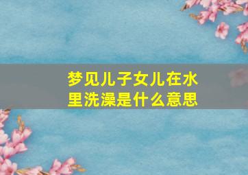 梦见儿子女儿在水里洗澡是什么意思