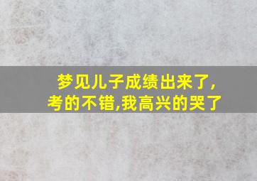 梦见儿子成绩出来了,考的不错,我高兴的哭了