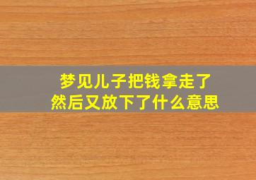 梦见儿子把钱拿走了然后又放下了什么意思