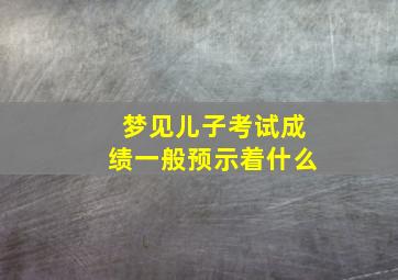 梦见儿子考试成绩一般预示着什么