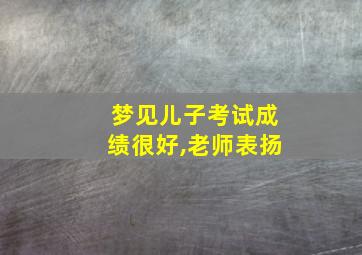 梦见儿子考试成绩很好,老师表扬