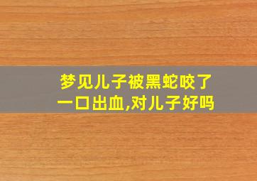 梦见儿子被黑蛇咬了一口出血,对儿子好吗