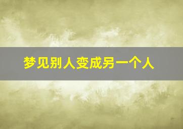 梦见别人变成另一个人