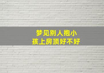 梦见别人抱小孩上房顶好不好