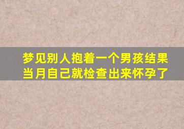 梦见别人抱着一个男孩结果当月自己就检查出来怀孕了