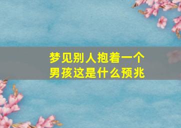 梦见别人抱着一个男孩这是什么预兆