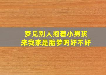 梦见别人抱着小男孩来我家是胎梦吗好不好