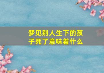 梦见别人生下的孩子死了意味着什么