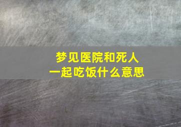 梦见医院和死人一起吃饭什么意思