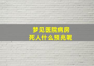 梦见医院病房死人什么预兆呢