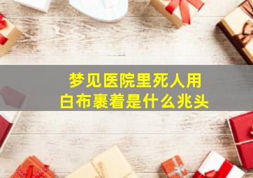 梦见医院里死人用白布裹着是什么兆头