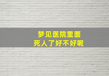 梦见医院里面死人了好不好呢