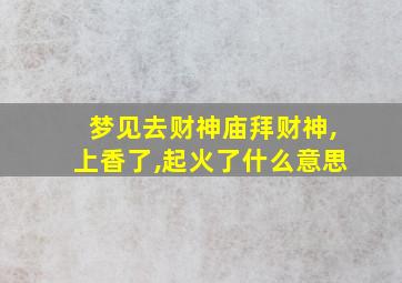 梦见去财神庙拜财神,上香了,起火了什么意思