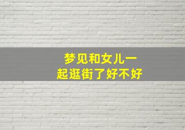 梦见和女儿一起逛街了好不好