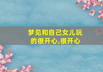 梦见和自己女儿玩的很开心,很开心