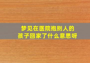 梦见在医院抱别人的孩子回家了什么意思呀