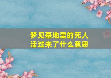 梦见墓地里的死人活过来了什么意思