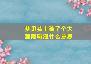 梦见头上破了个大窟窿输液什么意思