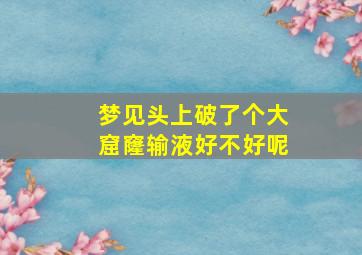 梦见头上破了个大窟窿输液好不好呢