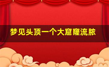 梦见头顶一个大窟窿流脓