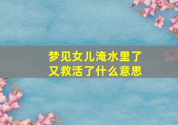 梦见女儿淹水里了又救活了什么意思