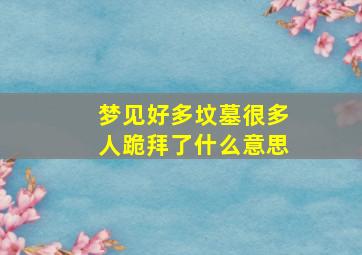 梦见好多坟墓很多人跪拜了什么意思