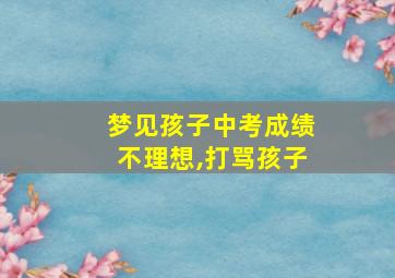 梦见孩子中考成绩不理想,打骂孩子