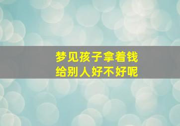 梦见孩子拿着钱给别人好不好呢