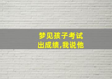 梦见孩子考试出成绩,我说他