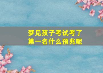 梦见孩子考试考了第一名什么预兆呢