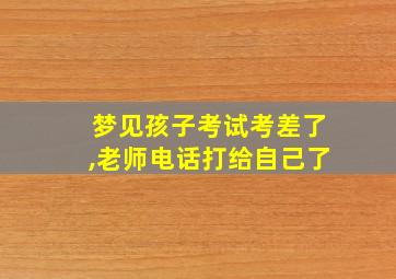 梦见孩子考试考差了,老师电话打给自己了