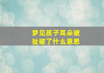 梦见孩子耳朵被扯破了什么意思