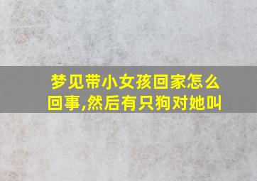 梦见带小女孩回家怎么回事,然后有只狗对她叫