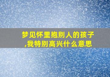 梦见怀里抱别人的孩子,我特别高兴什么意思