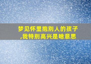 梦见怀里抱别人的孩子,我特别高兴是啥意思