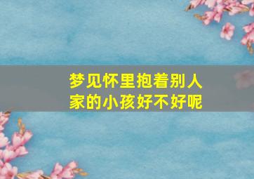 梦见怀里抱着别人家的小孩好不好呢