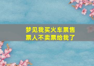 梦见我买火车票售票人不卖票给我了