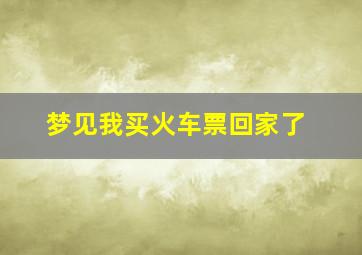 梦见我买火车票回家了