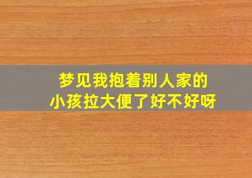 梦见我抱着别人家的小孩拉大便了好不好呀